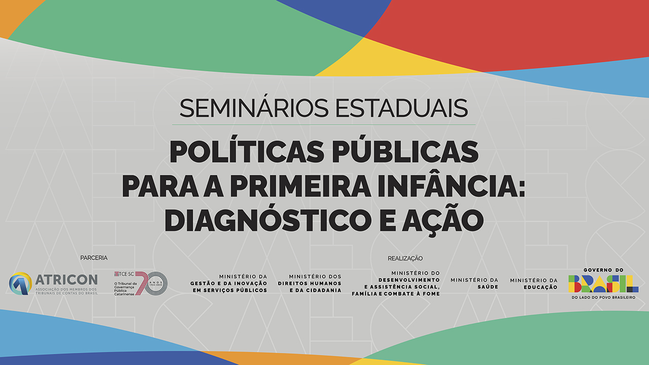 Banner horizontal com grafismos nas cores amarelo, verde, azul escuro, vermelho e azul claro na parte superior e na parte inferior. Na parte central, sobre fundo cinz, em letras prestas está escrito Seminários Estaduais. Políticas Públicas para a primeira infância: Diagnóstico e Ação. Abaixo, as logomarcas da Atricon e do TCE/Sc, como parceria. Assinando como realização: Ministérios d Educação; Gestão e da Inovação em Serviços Públicos;Direitos Humanos e da Cidadania;Desenvolvimento e Assist. social; saúde.
