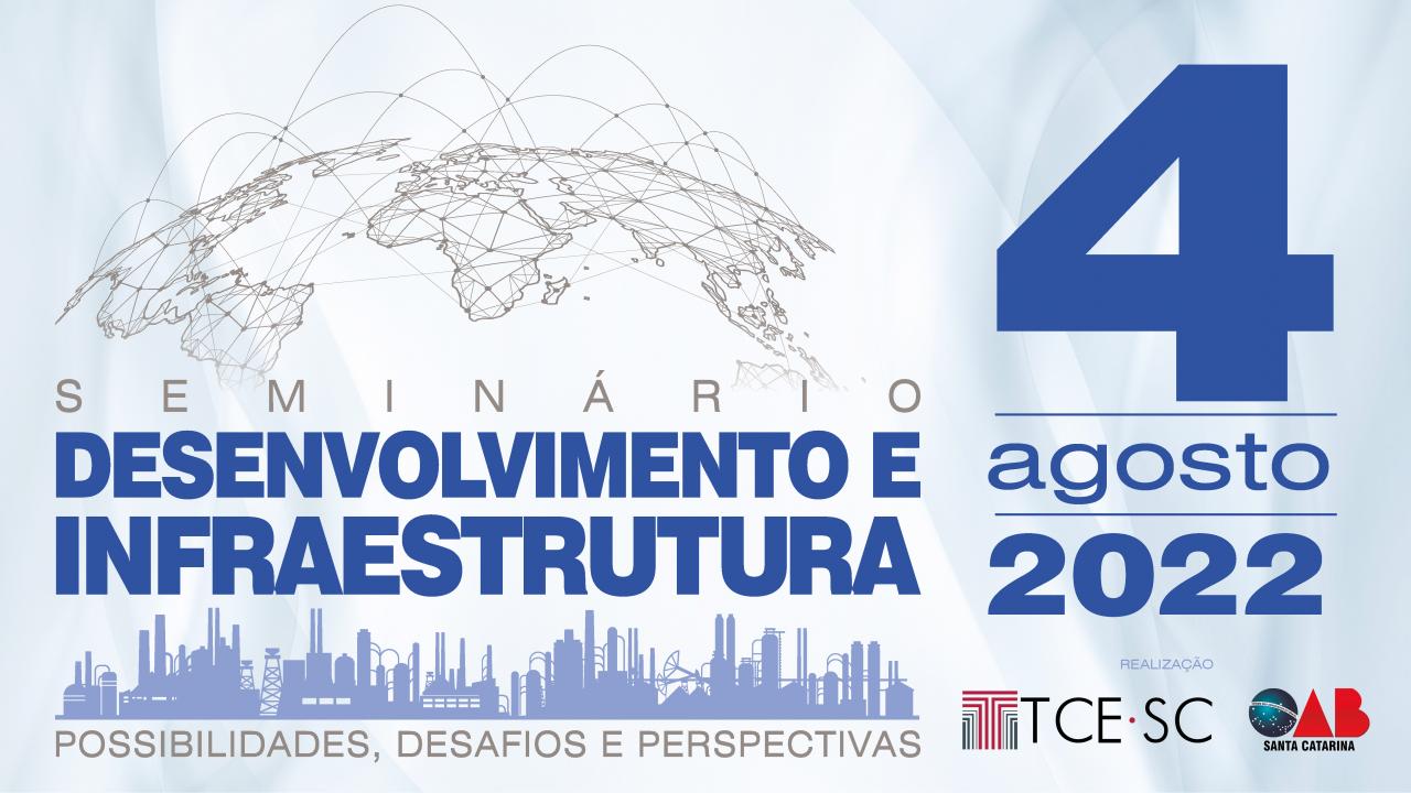 Banner em tons de azul. À esquerda e no centro, há o título “Seminário Desenvolvimento e Infraestrutura” e, à direta, a data 4 de agosto de 2022. Sobre o título, há uma imagem do mapa múndi, e, embaixo, de edificações, com o texto “possibilidades, desafios e perspectivas”. Na parte inferior da data, há os logotipos do TCE/SC e da OAB/SC, entidades organizadoras do evento. 