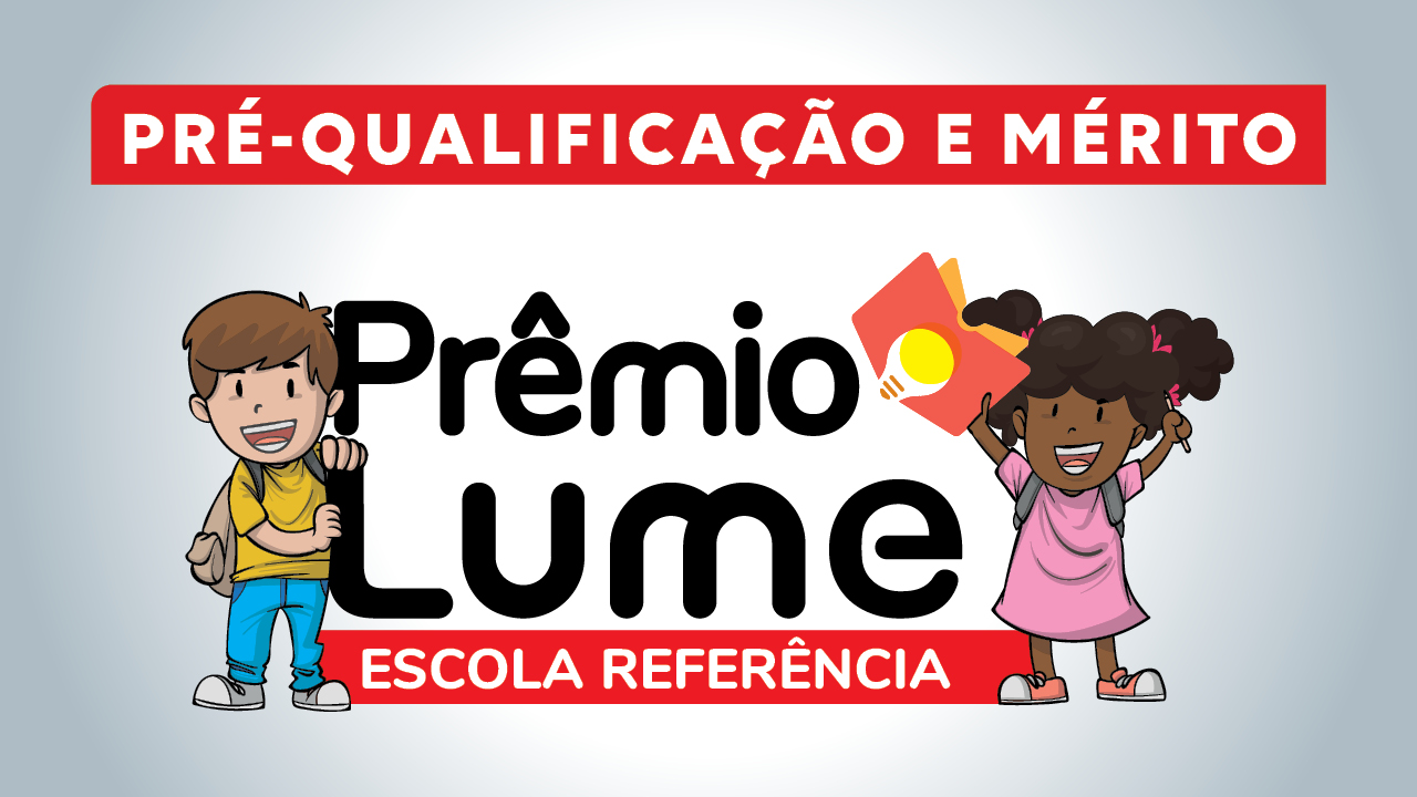 Ao centro, há o texto "Prêmio Lume", em fonte preta, e, sobre tarja vermelha, "Escola Referência". À esquerda, há o desenho de um menino branco, de cabelos castanhos, que veste blusa amarela e calça azul. Ele está sorrindo e segurando a letra L da palavra Lume. À direita, há o desenho de uma menina negra, de cabelos cacheados e presos. Ela está sorrindo, usando um vestido rosa e segurando um livro com uma lâmpada na capa com uma das mãos.   No alto da imagem está escrito pré-qualificação e mérito.