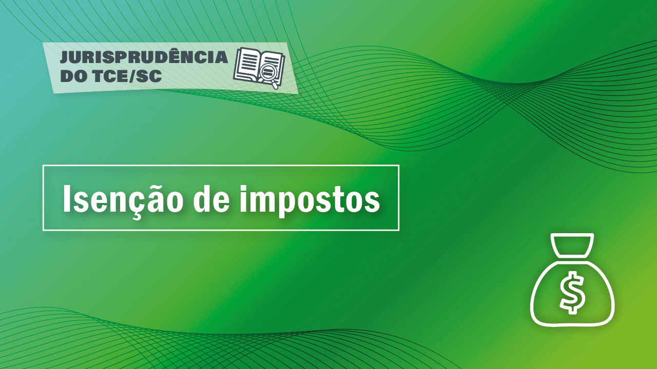 Banner horizontal com fundo em degradê em tons de verde-claro e verde-escuro. Na parte superior, sobre retângulo com transparência, o texto “Jurisprudência do TCE/SC” e o ícone de um livro aberto com uma lupa sobre as folhas. Ao centro, em retângulo vazado, o título “Isenção de impostos”. No canto inferior direito, ícone de um saco de dinheiro. 
