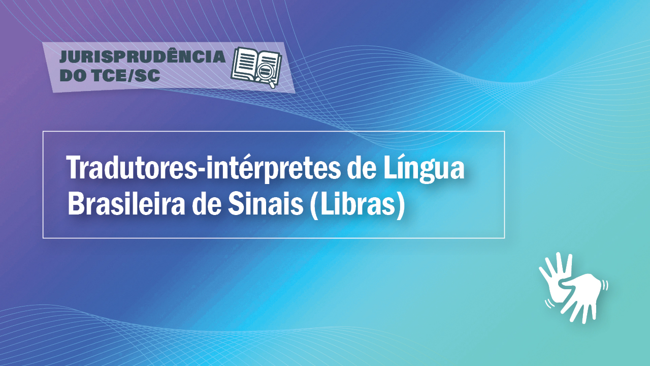 Banner horizontal com fundo em tons de degradê nas cores roxa, azul e verde-água. Na parte superior, sobre retângulo com transparência, o texto “Jurisprudência do TCE/SC” e o ícone de um livro aberto com uma lupa sobre as folhas. Ao centro, sobre retângulo vazado e em destaque, o texto “Tradutores-Intérpretes de Língua Brasileira de Sinais (Libras)”. No canto inferior direito, o ícone de duas mãos gesticulando. 