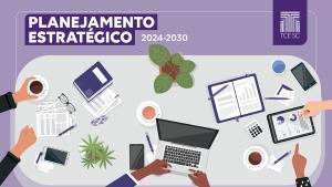 Imagem com fundo lilás. Na parte superior, sobre tarjas roxas, o texto "Planejamento Estratégico 2024-2030" e o logo do TCE/SC. Na parte inferior, desenho colorido de uma mesa, vista de cima, com alguns objetos: notebook, tablet, celulares, papéis e cadernetas, plantas e xícaras de café. Aparecem também, no desenho, braços manuseando esses objetos.