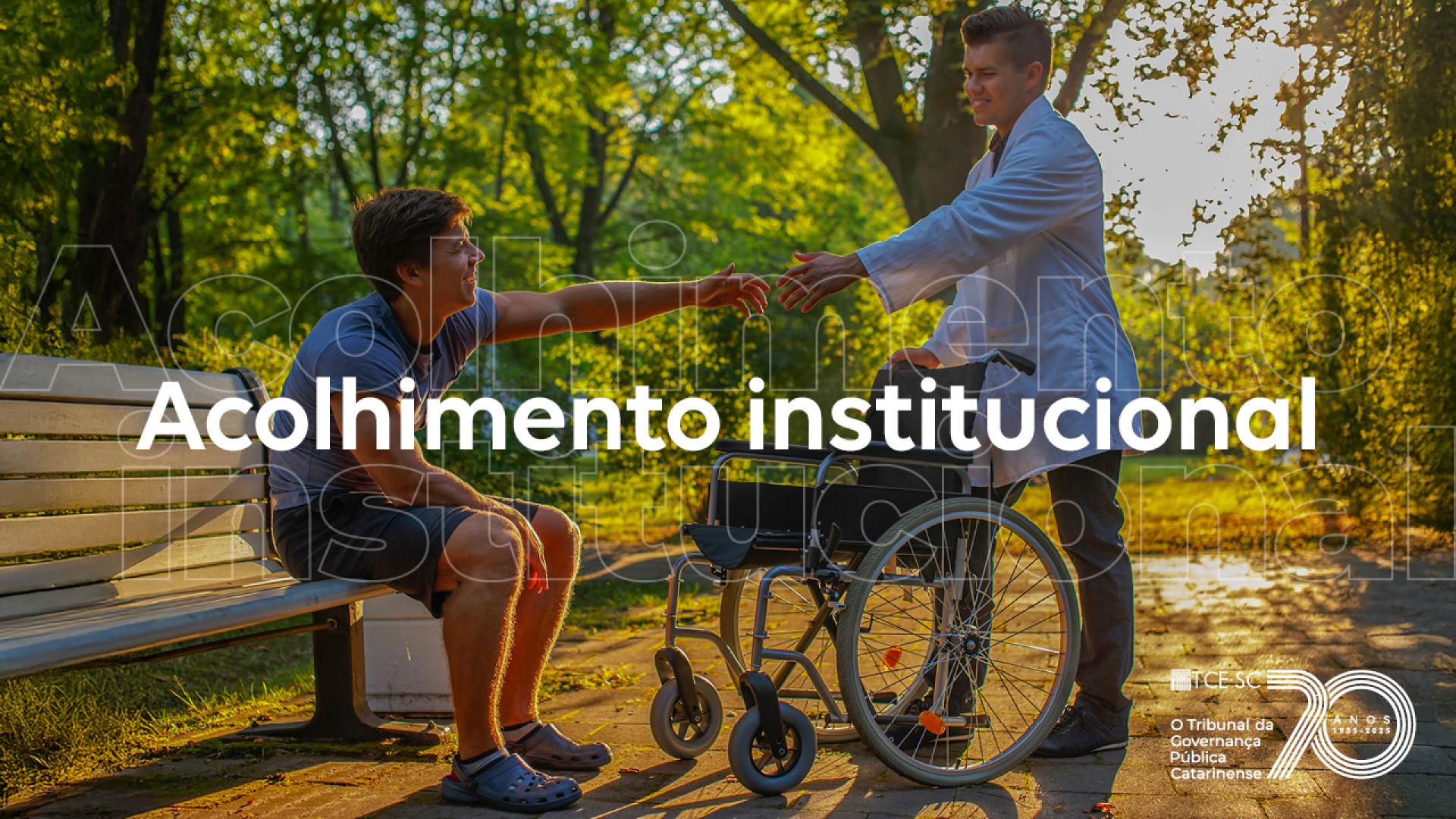 Banner horizontal que mostra duas pessoas em um parque arborizado. Uma delas está sentada em um banco e estende a mão a outra pessoa, que está sorrindo, segurando uma cadeira de rodas. Ao centro da imagem aparece o texto “Acolhimento institucional". 