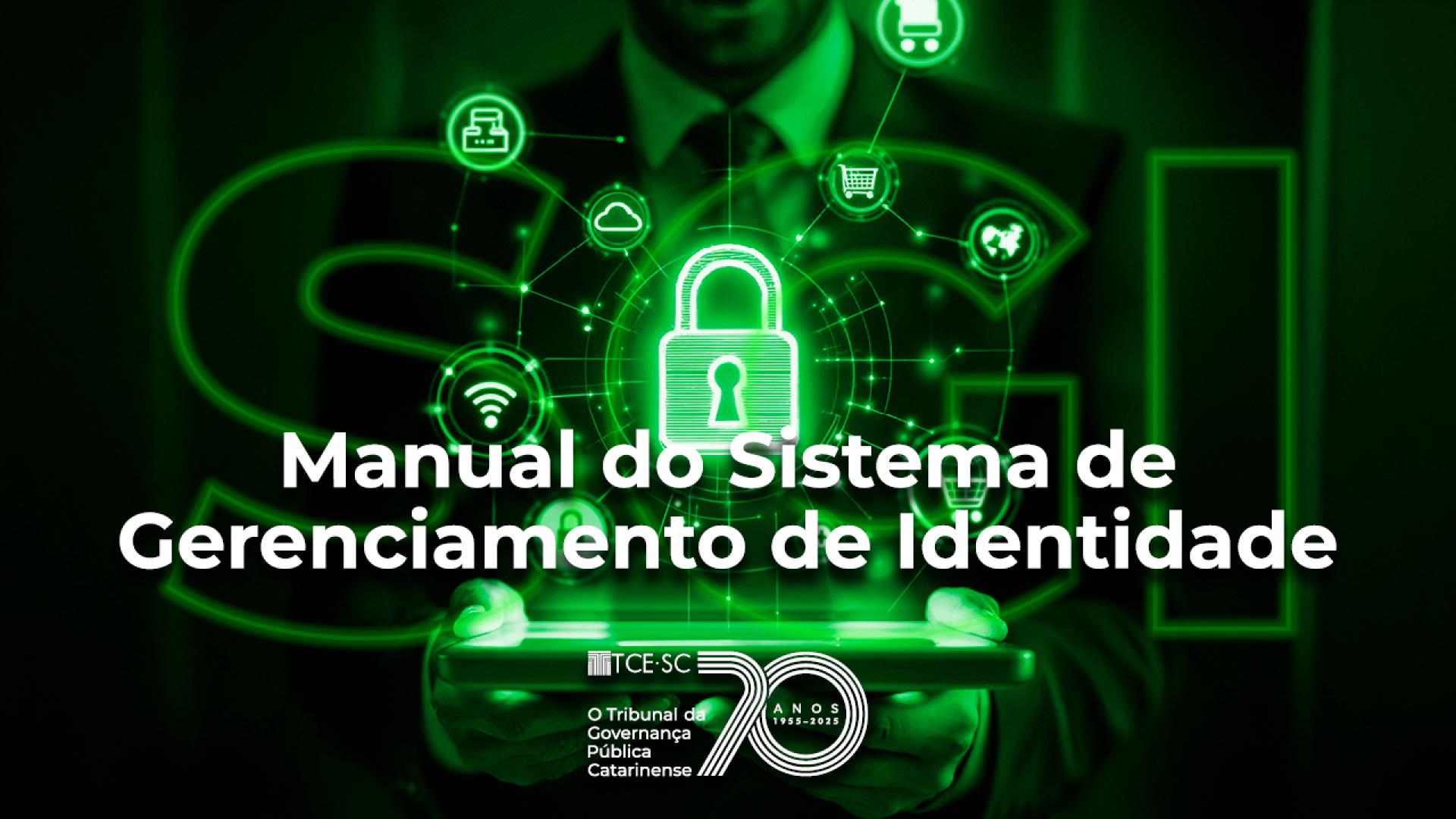 Banner horizontal em tons de verde que mostra uma pessoa de terno segurando um tablet com a representação digital de um cadeado ao centro, em 3D, cercado por ícones de tecnologia e segurança. Sobre a imagem, ao centro, em fonte branca, o texto “Manual do Sistema de Gerenciamento de Identidade”. Ao fundo, em fonte vazada, a sigla “SGI”. Na borda inferior, logo do TCE/SC comemorativo aos 70 anos.  