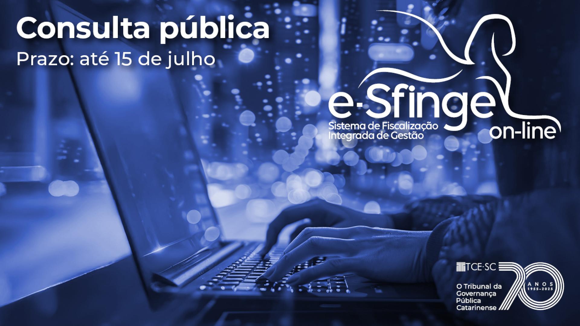Banner horizontal com foto, em tons de azul, que foca em mãos digitando em um notebook, com reflexo de luzes ao fundo. Sobre a foto, no canto superior esquerdo, em fonte branca, o texto “Consulta pública. Prazo: até 15 de julho”. Na lateral direita superior, logo do e-Sfinge, composto pela sigla, pelo nome por extenso e pelo desenho da silhueta de uma esfinge. No canto inferior, selo comemorativo aos 70 anos do TCE/SC. 