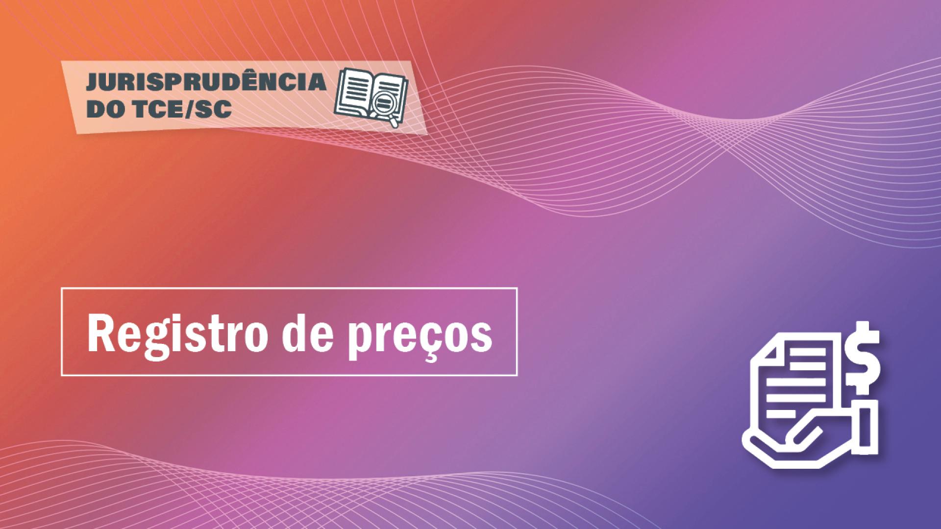 Banner horizontal com fundo em degradê nas cores laranja, rosa e roxo. Na borda superior, em retângulo branco com transparência, o título “Jurisprudência do TCE/SC”, ao lado de um ícone de livro aberto com uma lupa sobre as páginas. Ao centro, em retângulo vazado, o texto “Registro de preços”, em fonte branca. No canto inferior direito, ícone desenhado de uma folha de papel, uma mão e o cifrão.
