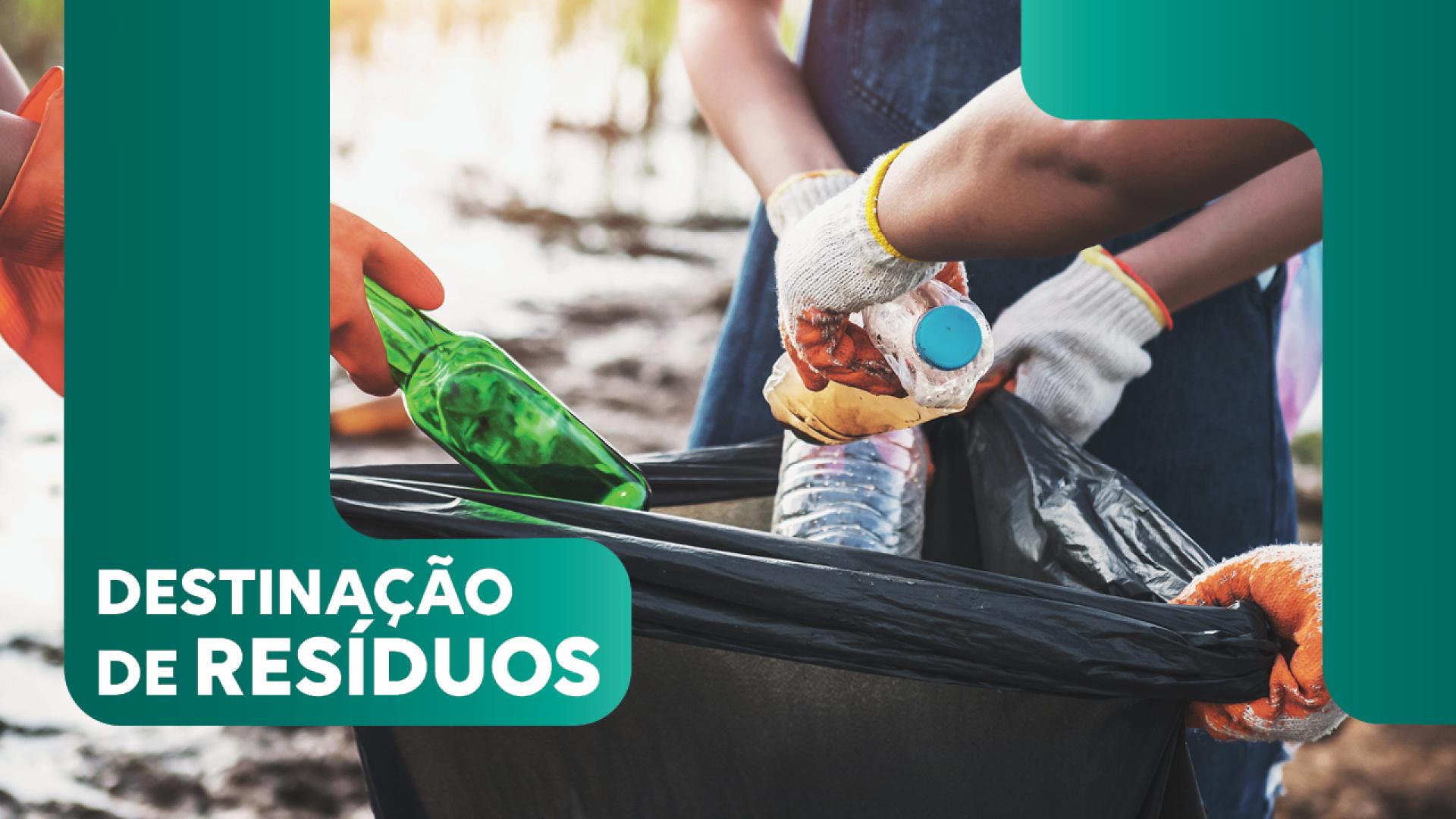 Banner horizontal com foto mostrando pessoas realizando a separação e o descarte de materiais recicláveis em uma lixeira ou recipiente de coleta. As mãos dos participantes, protegidas por luvas, depositam itens como uma garrafa de vidro verde, garrafas plásticas e outros resíduos. Sobre a imagem, o texto "Destinação de resíduos" em tarjas verdes. 