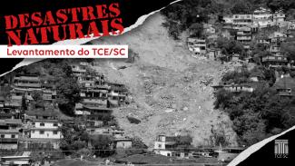 Imagem em preto e branco de uma área com casas, com deslizamento de solo e árvores. Sobre a imagem, na lateral esquerda superior, o texto “Desastres naturais – Levantamento do TCE/SC”, em fonte vermelha. Na lateral direita inferior, o logo do TCE/SC.