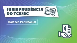 Banner horizontal com fundo em degradê azul e verde. Acima, há o título “Jurisprudência do TCE/SC” e ícone de um livro aberto com uma lupa, destacados sobre retângulo branco. Abaixo, há o texto “Balanço Patrimonial” em fonte branca. E, no canto inferior direito, há o ícone, em preto e branco, de uma mão segurando uma folha, na qual há o símbolo de dinheiro. 