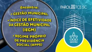 Banner horizontal em fundo azul. À esquerda, há uma lupa. Sobre a lente da lupa, a inscrição “Encontre: Gestão Municipal, Índice de Efetividade da Gestão Municipal (IEGM), Regime Próprio de Previdência Social (RPPS)”. À direita, há o logo do Farol TCE/SC, composto pelo nome e pelo desenho da sede do Tribunal. Abaixo, há um semicírculo amarelo, sobre o qual está o botão “Gestão”, composto pelo nome e pelo ícone de uma mesa com pessoas. 