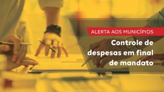 Banner horizontal com foto, em filtro amarelado, de mãos segurando canetas sobre papéis. Sobre a imagem, na lateral direita, em retângulo escuro, o texto “Alerta aos municípios. Controle de despesas em final de mandato”. 