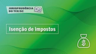 Banner horizontal com fundo em degradê em tons de verde-claro e verde-escuro. Na parte superior, sobre retângulo com transparência, o texto “Jurisprudência do TCE/SC” e o ícone de um livro aberto com uma lupa sobre as folhas. Ao centro, em retângulo vazado, o título “Isenção de impostos”. No canto inferior direito, ícone de um saco de dinheiro. 