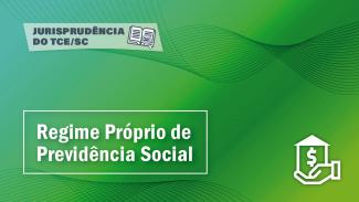 Imagem em fundo verde. No alto, à esquerda, em letras pretas, está escrito “Jurisprudência do TCE/SC”. Abaixo, em uma caixa de linhas brancas, está escrito “Regime Próprio de Previdência Social”. À direita, no canto inferior, há a silhueta de uma mão segurando uma casa que tem um cifrão na parede