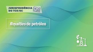 Banner horizontal, com fundo em degradê, nas cores verde e azul turquesa e linhas finas onduladas brancas na parte inferior e superior. Ao centro, o título “Royalties de petróleo”, em fonte branca. Na parte superior esquerda, uma tarja branca com o texto Jurisprudência do TCE/SC e uma imagem de um livro aberto com uma lupa. No canto inferior direito, um desenho que representa uma plataforma de petróleo. 