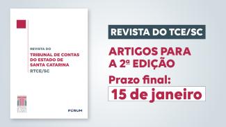 Banner com a imagem da capa da RTCE/SC, à esquerda, que tem o fundo branco e os textos "Revista do Tribunal de Contas do Estado de Santa Catarina - RTCE/SC, ao centro, em fontes cinza e bordô, e, abaixo, os logos do TCE/SC e da Fórum, em azul. Ao lado da capa, à direita, o texto “Revista do TCE/SC - Artigos para a 2ª edição - Prazo final: 15 de janeiro”. 