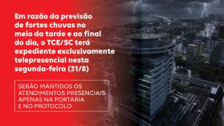 Banner horizontal com foto do prédio do TCE/SC de fundo. À esquerda, faixa vermelha com o texto “Em razão da previsão de fortes chuvas no meio da tarde e ao final do dia, o TCE/SC terá expediente exclusivamente telepresencial nesta segunda-feira (31/8). Serão mantidos os atendimentos presenciais apenas na portaria e no protocolo”.