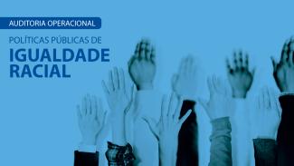 Banner horizontal com foto, com filtro azulado, de várias mãos erguidas, com a palma aberta. No canto superior esquerdo da imagem, o texto "Auditoria operacional. Políticas públicas de igualdade racial", em fonte azul. 