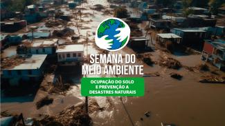 Foto aérea de uma região com várias casas inundadas por uma enchente. Ao centro, sobre a imagem, aparece um desenho de um globo terrestre envolvido por duas mãos. Abaixo do desenho há o título “Semana do Meio Ambiente”, e abaixo do título há uma tarja na cor verde com o texto “Ocupação do solo e prevenção a desastres naturais”.  
